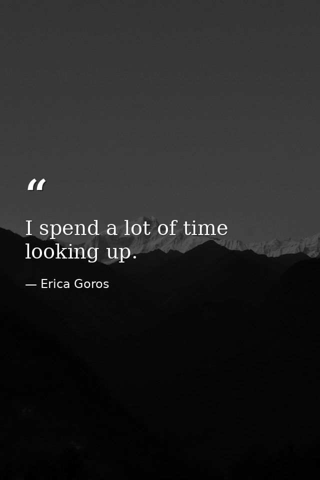 I spend a lot of time looking up. — Erica Goros