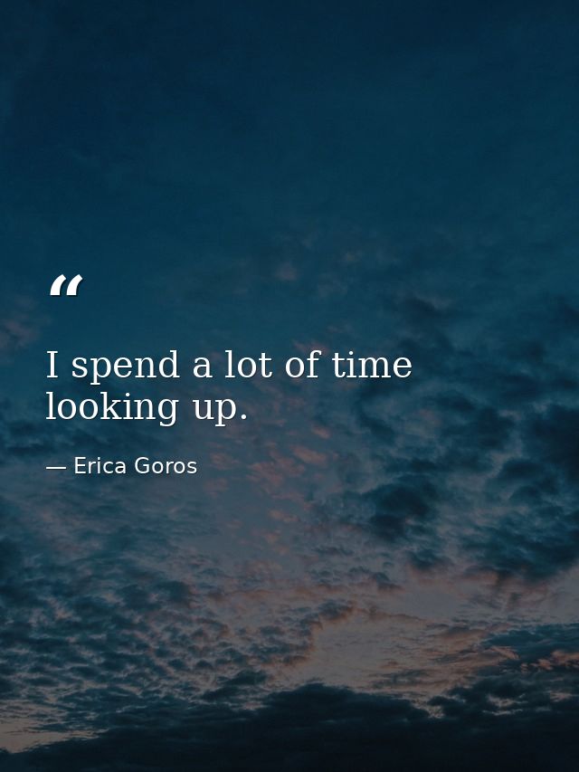 I spend a lot of time looking up. — Erica Goros