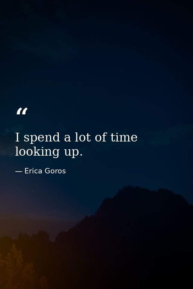 I spend a lot of time looking up. — Erica Goros