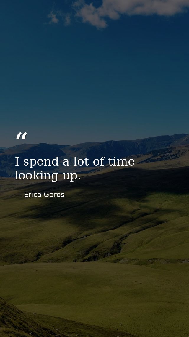 I spend a lot of time looking up. — Erica Goros