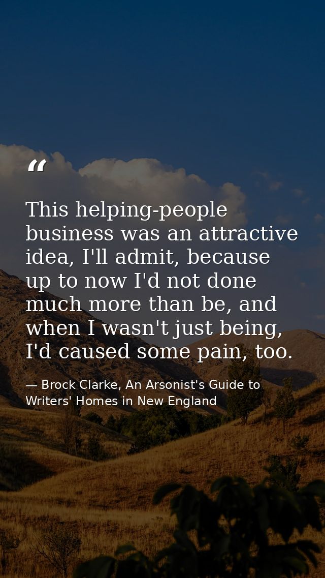 This helping-people business was an attractive idea, I'll admit, because up to now I'd not done much more than be, and w — Brock Clarke, An Arsonist's Guide to Writers' Homes in New England
