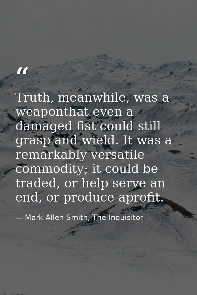 Truth, meanwhile, was a weaponthat even a damaged fist could still grasp and wield. It was a remarkably versatile commod — Mark Allen Smith, The Inquisitor