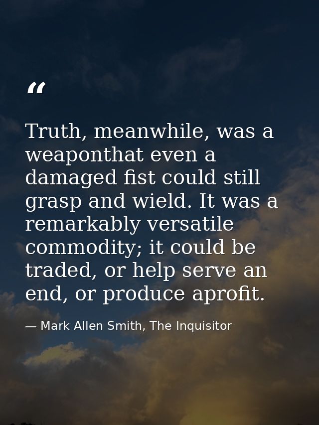 Truth, meanwhile, was a weaponthat even a damaged fist could still grasp and wield. It was a remarkably versatile commod — Mark Allen Smith, The Inquisitor