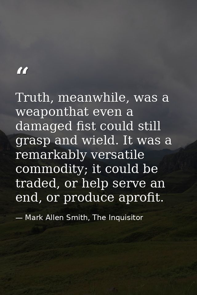 Truth, meanwhile, was a weaponthat even a damaged fist could still grasp and wield. It was a remarkably versatile commod — Mark Allen Smith, The Inquisitor