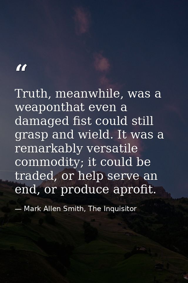 Truth, meanwhile, was a weaponthat even a damaged fist could still grasp and wield. It was a remarkably versatile commod — Mark Allen Smith, The Inquisitor