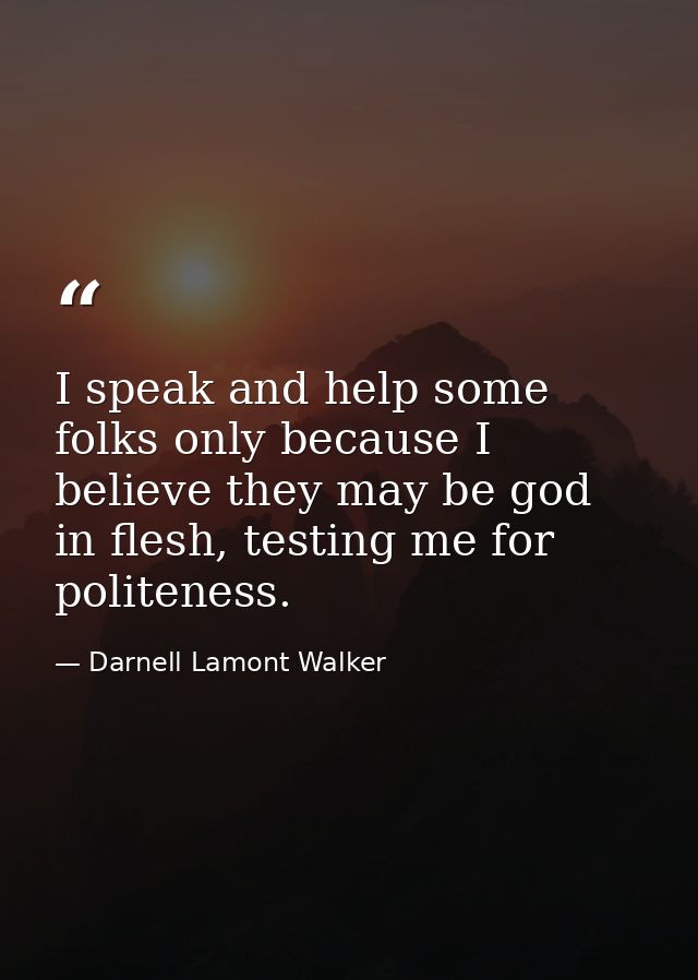 I speak and help some folks only because I believe they may be god in flesh, testing me for politeness. — Darnell Lamont Walker