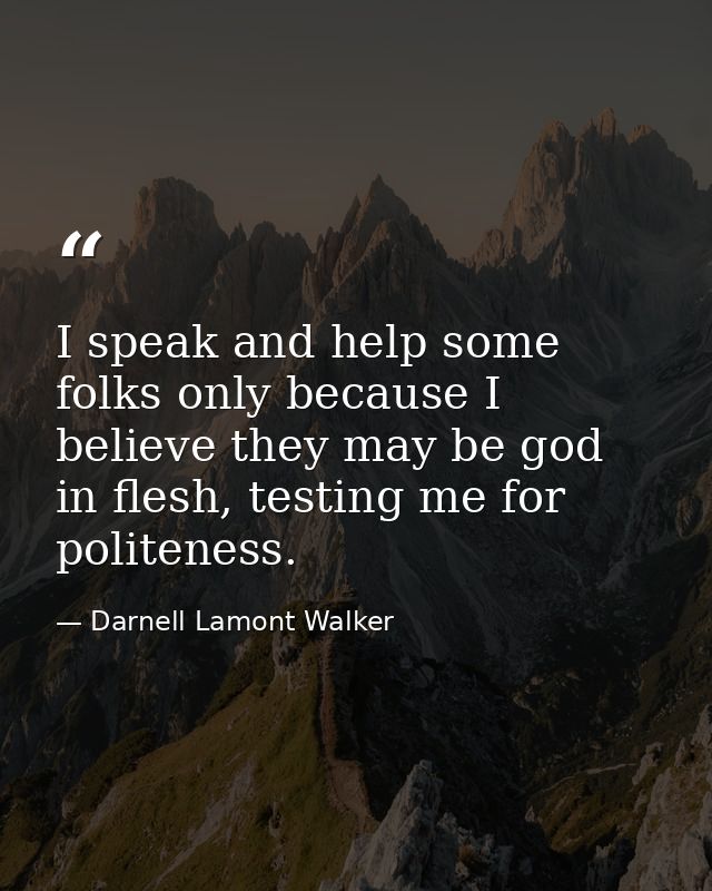 I speak and help some folks only because I believe they may be god in flesh, testing me for politeness. — Darnell Lamont Walker