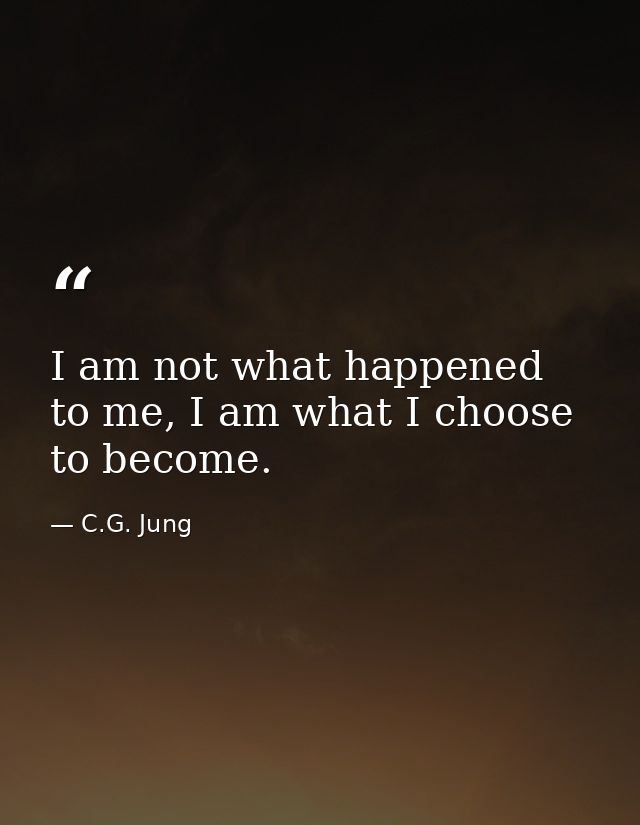 I am not what happened to me, I am what I choose to become. — C.G. Jung