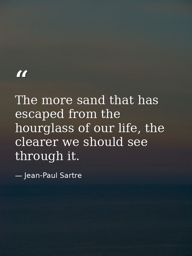 The more sand that has escaped from the hourglass of our life, the clearer we should see through it. — Jean-Paul Sartre