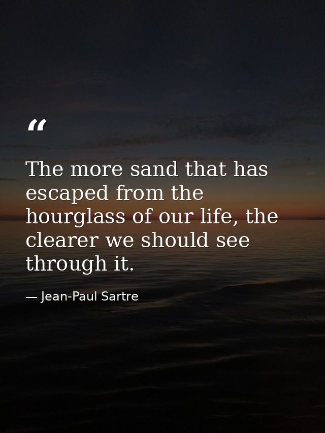 The more sand that has escaped from the hourglass of our life, the clearer we should see through it. — Jean-Paul Sartre
