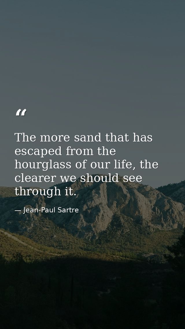 The more sand that has escaped from the hourglass of our life, the clearer we should see through it. — Jean-Paul Sartre