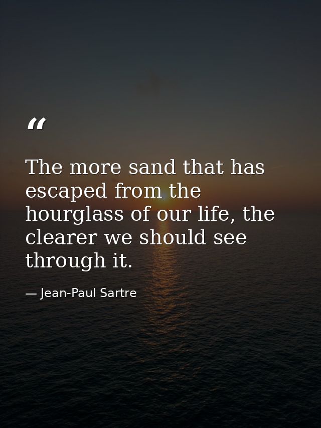 The more sand that has escaped from the hourglass of our life, the clearer we should see through it. — Jean-Paul Sartre
