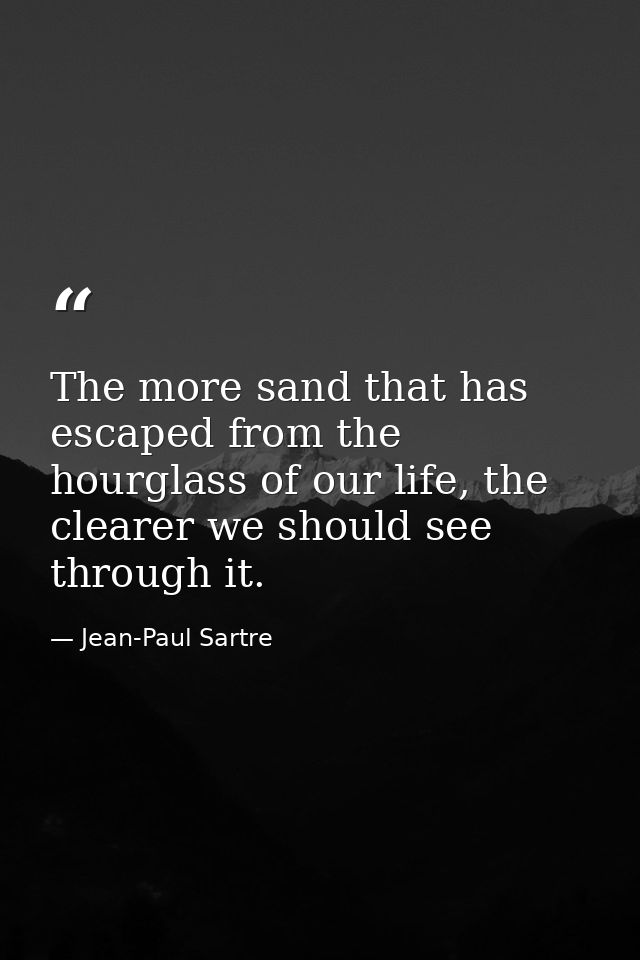 The more sand that has escaped from the hourglass of our life, the clearer we should see through it. — Jean-Paul Sartre