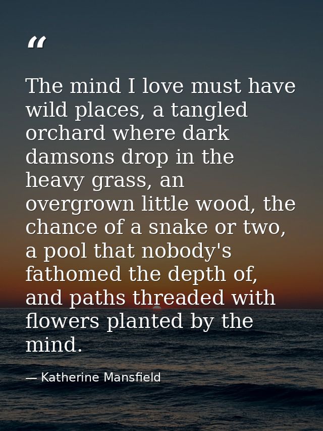 The mind I love must have wild places, a tangled orchard where dark damsons drop in the heavy grass, an overgrown little — Katherine Mansfield