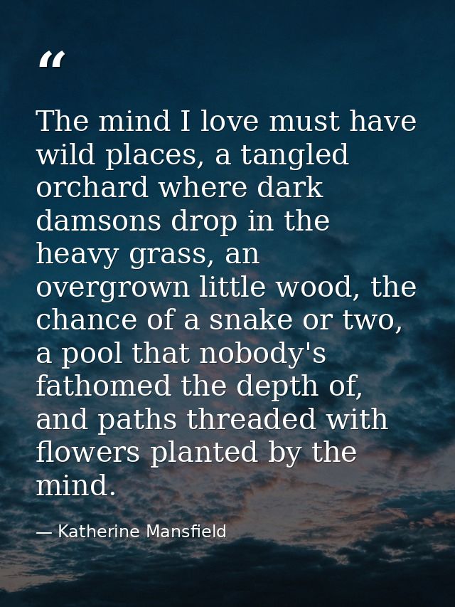 The mind I love must have wild places, a tangled orchard where dark damsons drop in the heavy grass, an overgrown little — Katherine Mansfield