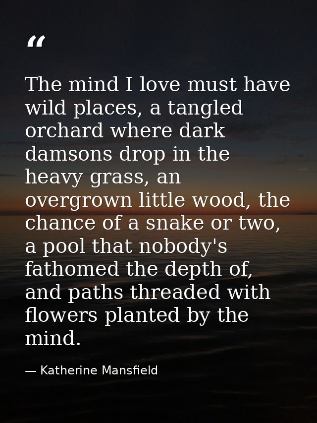 The mind I love must have wild places, a tangled orchard where dark damsons drop in the heavy grass, an overgrown little — Katherine Mansfield