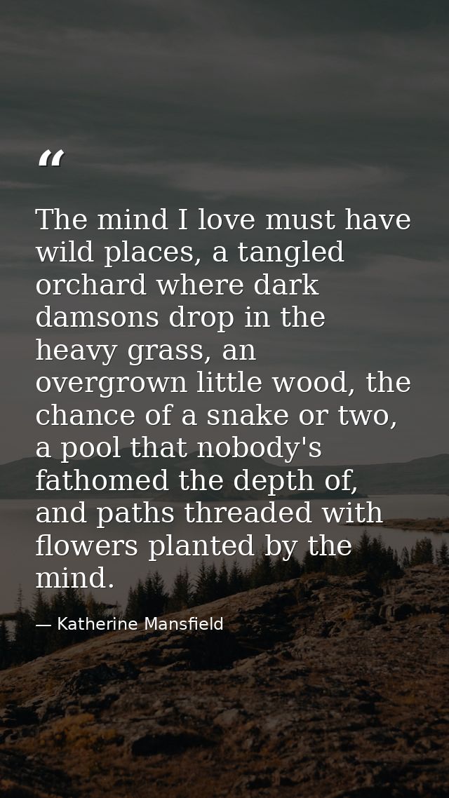 The mind I love must have wild places, a tangled orchard where dark damsons drop in the heavy grass, an overgrown little — Katherine Mansfield