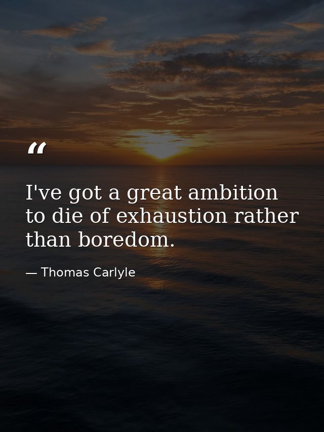 I've got a great ambition to die of exhaustion rather than boredom. — Thomas Carlyle