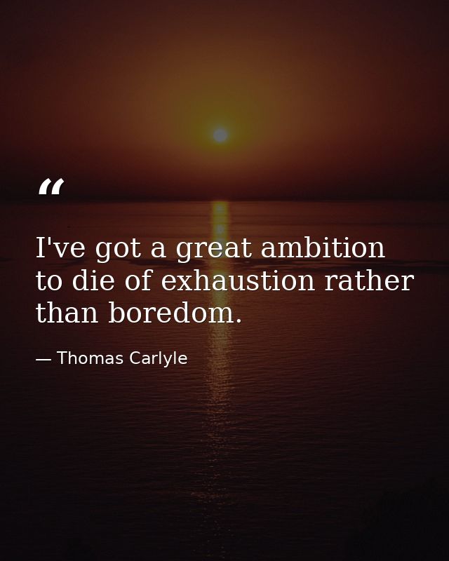 I've got a great ambition to die of exhaustion rather than boredom. — Thomas Carlyle