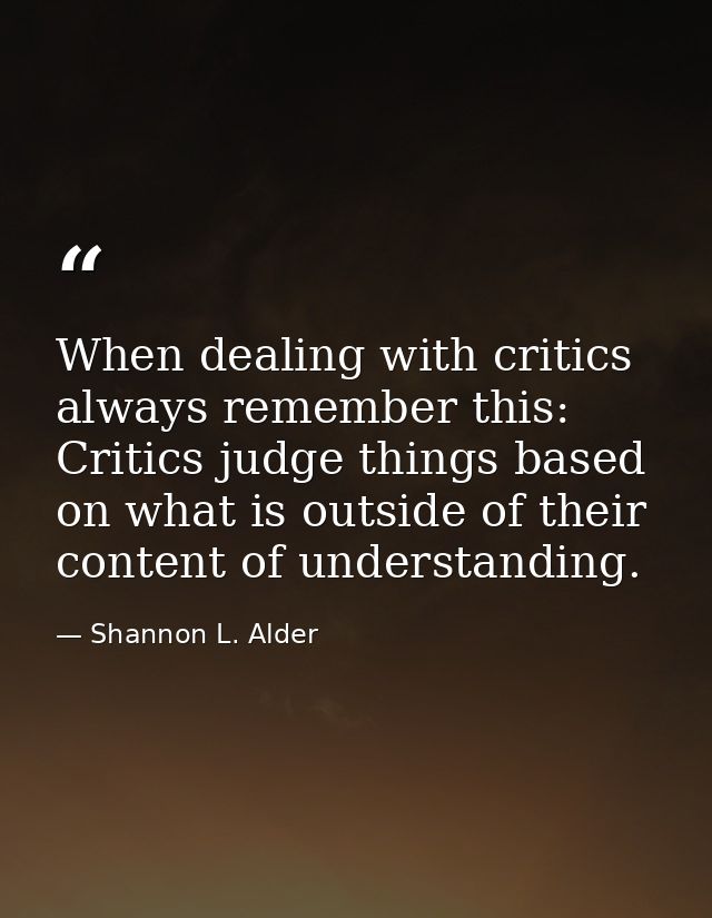 When dealing with critics always remember this: Critics judge things based on what is outside of their content of unders — Shannon L. Alder