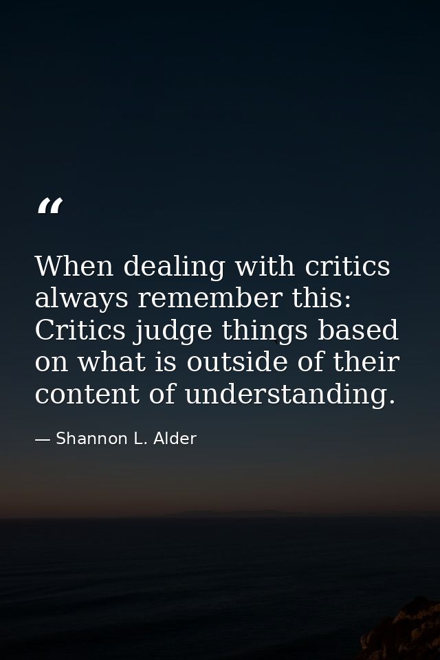 When dealing with critics always remember this: Critics judge things based on what is outside of their content of unders — Shannon L. Alder