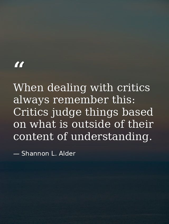 When dealing with critics always remember this: Critics judge things based on what is outside of their content of unders — Shannon L. Alder