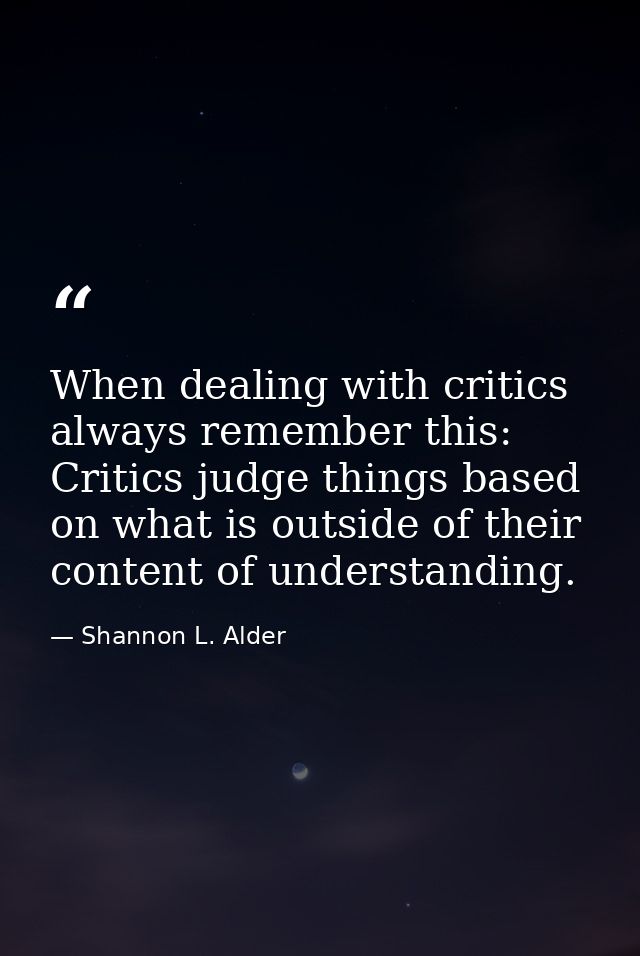 When dealing with critics always remember this: Critics judge things based on what is outside of their content of unders — Shannon L. Alder