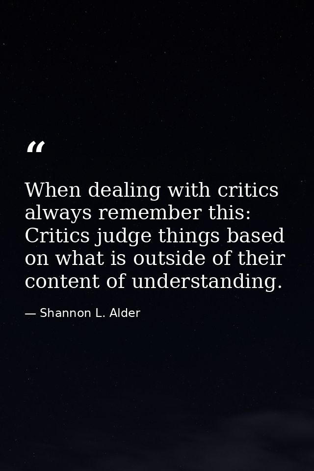 When dealing with critics always remember this: Critics judge things based on what is outside of their content of unders — Shannon L. Alder