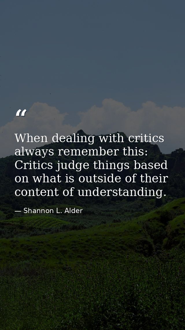 When dealing with critics always remember this: Critics judge things based on what is outside of their content of unders — Shannon L. Alder