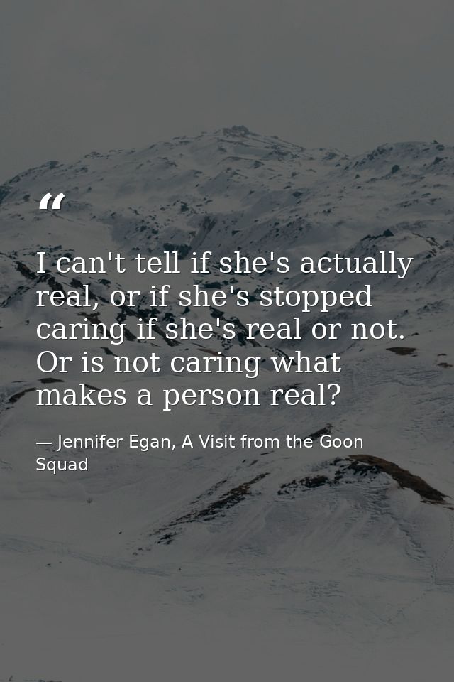 I can't tell if she's actually real, or if she's stopped caring if she's real or not. Or is not caring what makes a pers — Jennifer Egan, A Visit from the Goon Squad