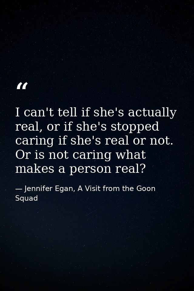 I can't tell if she's actually real, or if she's stopped caring if she's real or not. Or is not caring what makes a pers — Jennifer Egan, A Visit from the Goon Squad