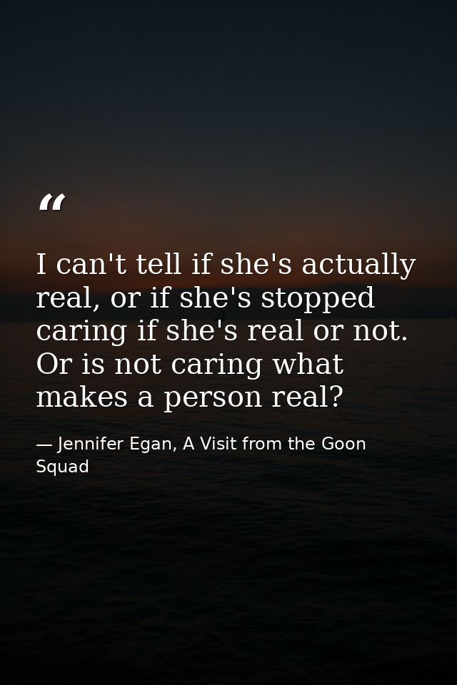 I can't tell if she's actually real, or if she's stopped caring if she's real or not. Or is not caring what makes a pers — Jennifer Egan, A Visit from the Goon Squad