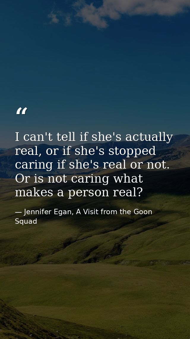 I can't tell if she's actually real, or if she's stopped caring if she's real or not. Or is not caring what makes a pers — Jennifer Egan, A Visit from the Goon Squad