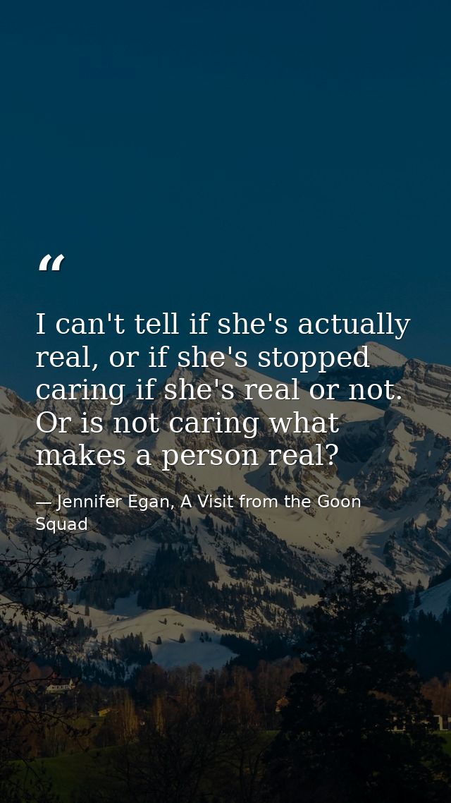 I can't tell if she's actually real, or if she's stopped caring if she's real or not. Or is not caring what makes a pers — Jennifer Egan, A Visit from the Goon Squad