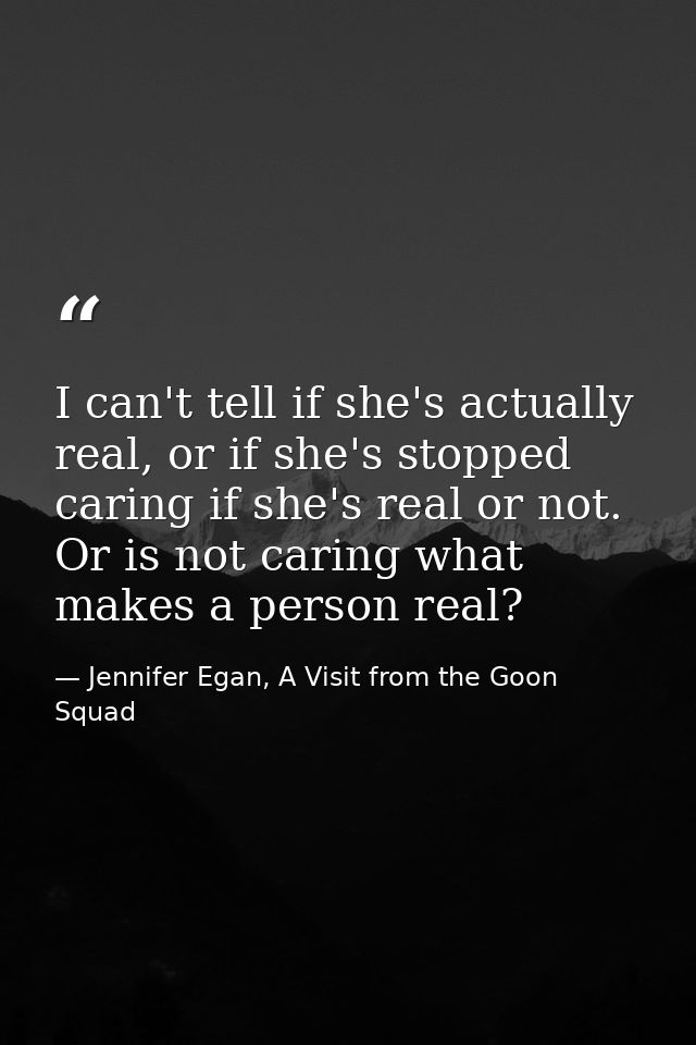 I can't tell if she's actually real, or if she's stopped caring if she's real or not. Or is not caring what makes a pers — Jennifer Egan, A Visit from the Goon Squad