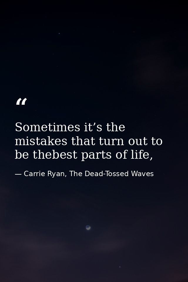 Sometimes it’s the mistakes that turn out to be thebest parts of life, — Carrie Ryan, The Dead-Tossed Waves