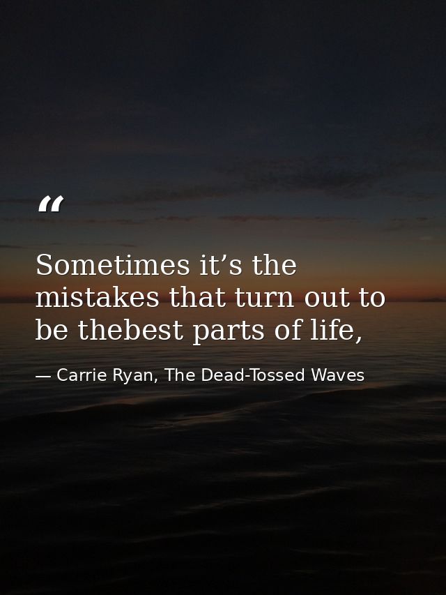 Sometimes it’s the mistakes that turn out to be thebest parts of life, — Carrie Ryan, The Dead-Tossed Waves
