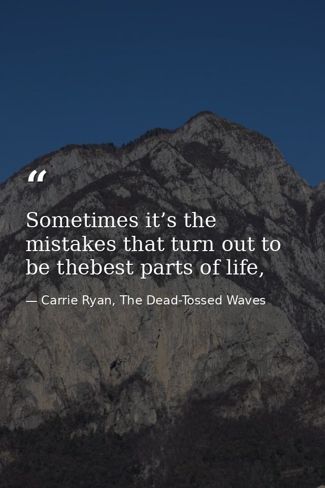Sometimes it’s the mistakes that turn out to be thebest parts of life, — Carrie Ryan, The Dead-Tossed Waves