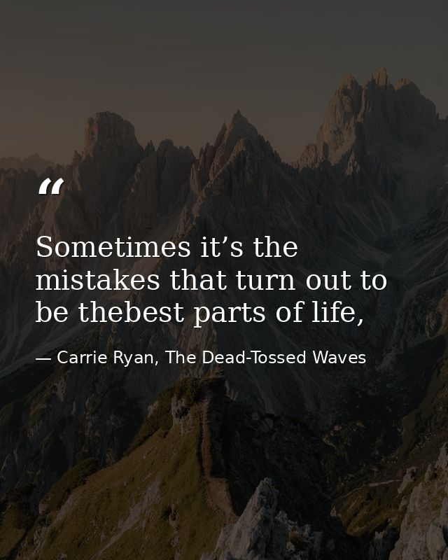Sometimes it’s the mistakes that turn out to be thebest parts of life, — Carrie Ryan, The Dead-Tossed Waves