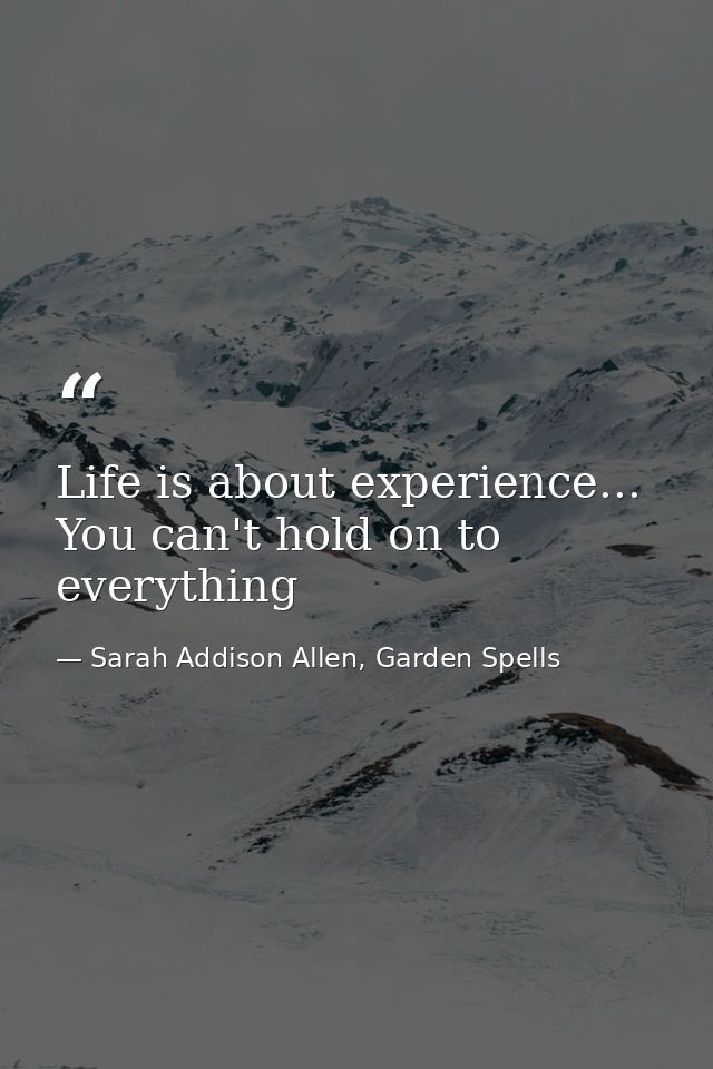 Life is about experience... You can't hold on to everything — Sarah Addison Allen, Garden Spells