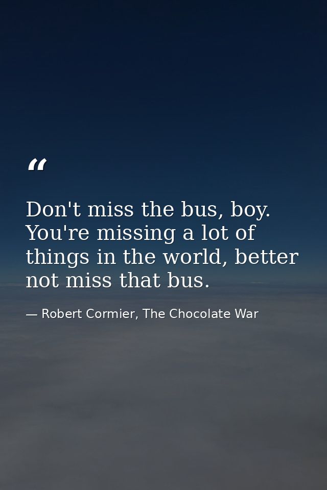 Don't miss the bus, boy. You're missing a lot of things in the world, better not miss that bus. — Robert Cormier, The Chocolate War