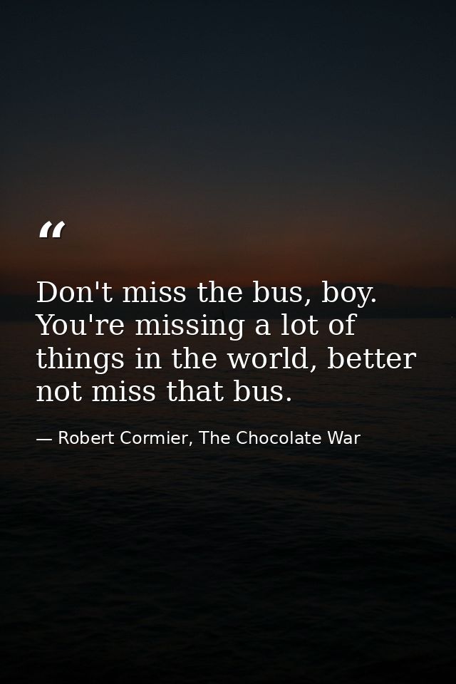 Don't miss the bus, boy. You're missing a lot of things in the world, better not miss that bus. — Robert Cormier, The Chocolate War
