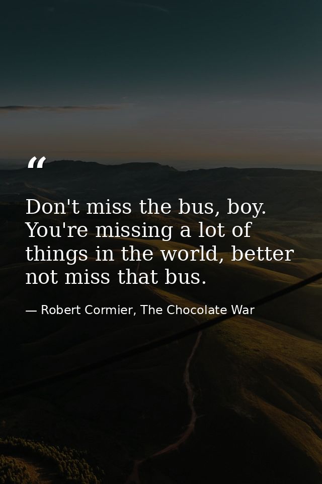 Don't miss the bus, boy. You're missing a lot of things in the world, better not miss that bus. — Robert Cormier, The Chocolate War