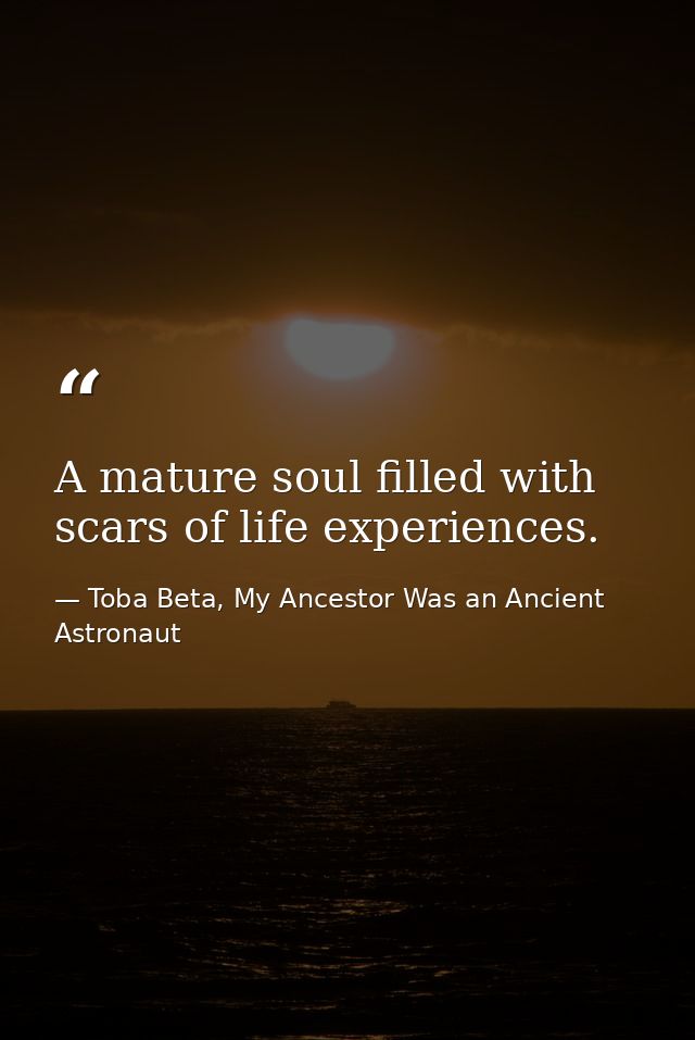 A mature soul filled with scars of life experiences. — Toba Beta, My Ancestor Was an Ancient Astronaut