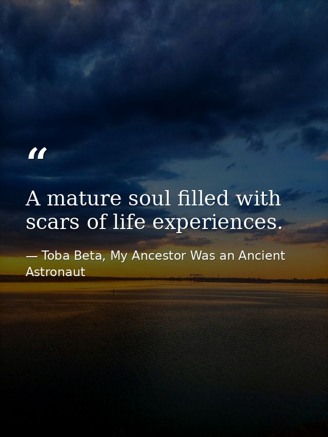 A mature soul filled with scars of life experiences. — Toba Beta, My Ancestor Was an Ancient Astronaut