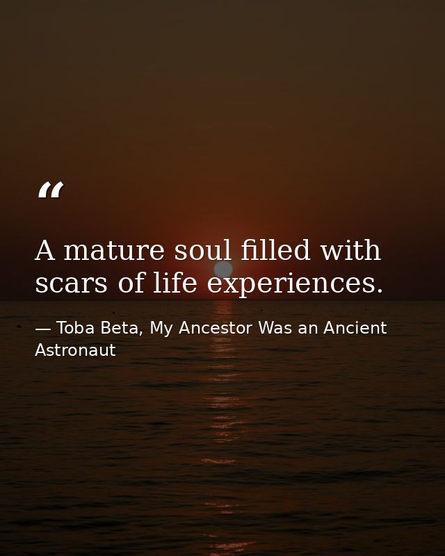 A mature soul filled with scars of life experiences. — Toba Beta, My Ancestor Was an Ancient Astronaut