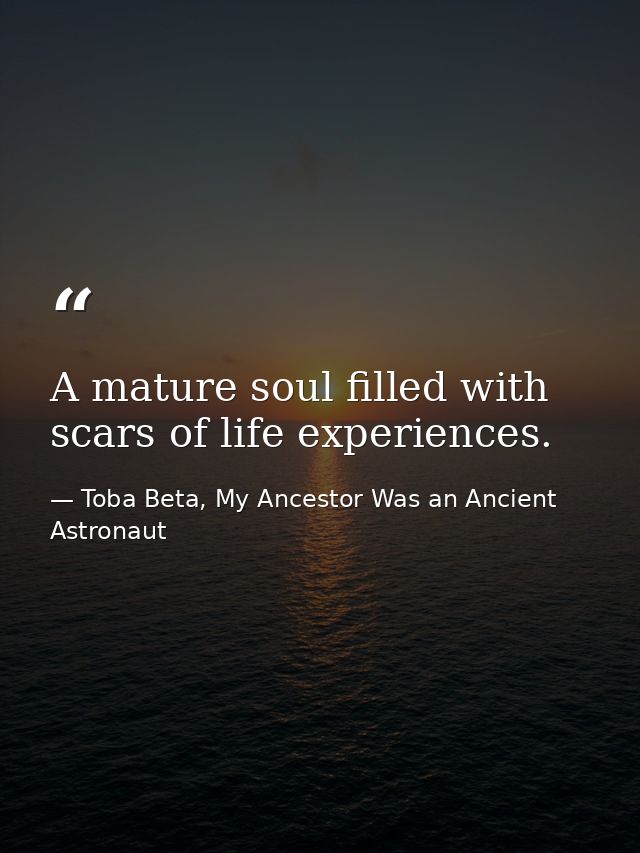 A mature soul filled with scars of life experiences. — Toba Beta, My Ancestor Was an Ancient Astronaut