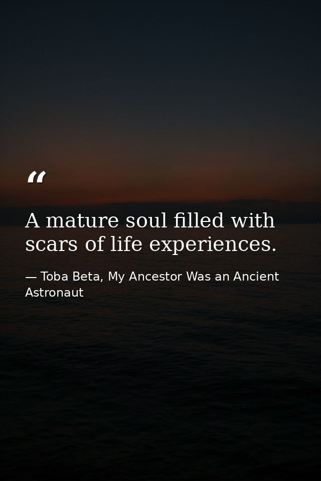 A mature soul filled with scars of life experiences. — Toba Beta, My Ancestor Was an Ancient Astronaut