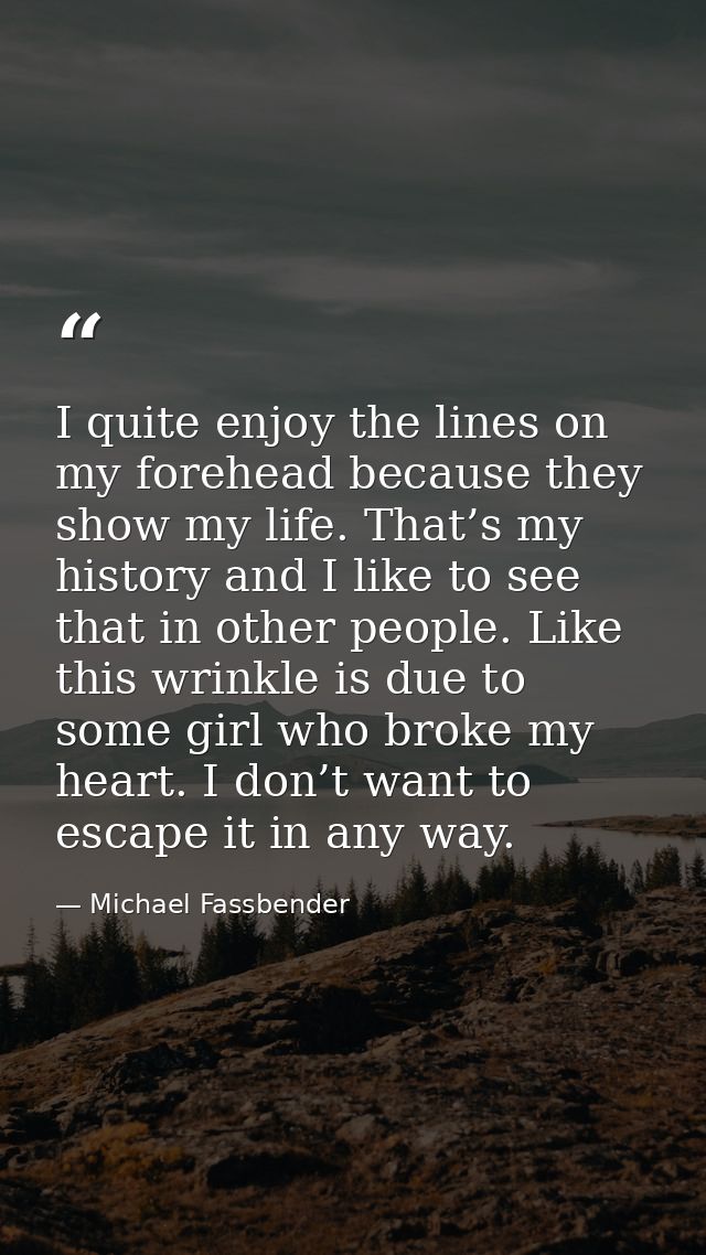 I quite enjoy the lines on my forehead because they show my life. That’s my history and I like to see that in other peop — Michael Fassbender