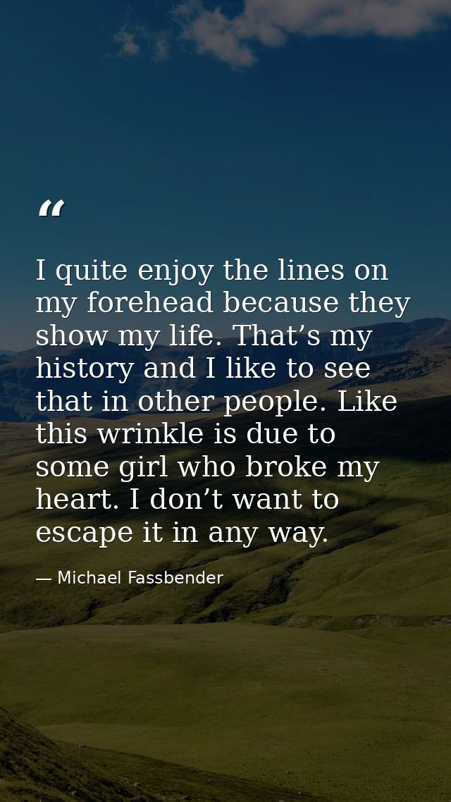 I quite enjoy the lines on my forehead because they show my life. That’s my history and I like to see that in other peop — Michael Fassbender